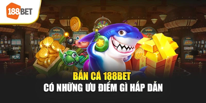 Bắn cá 188BET có những ưu điểm gì hấp dẫn